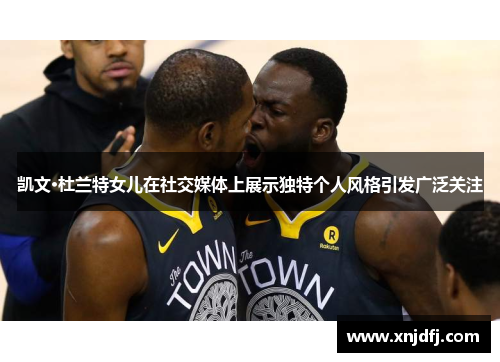 凯文·杜兰特女儿在社交媒体上展示独特个人风格引发广泛关注