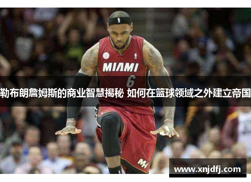 勒布朗詹姆斯的商业智慧揭秘 如何在篮球领域之外建立帝国