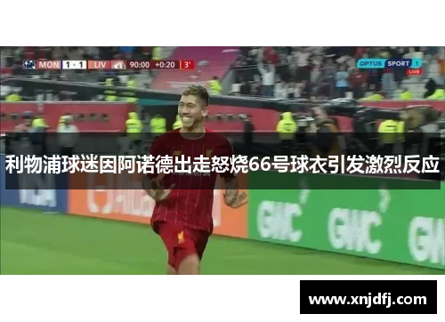 利物浦球迷因阿诺德出走怒烧66号球衣引发激烈反应