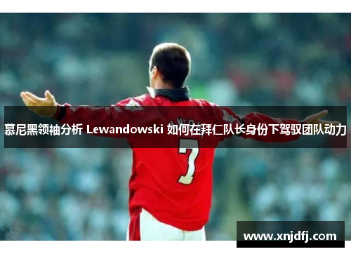 慕尼黑领袖分析 Lewandowski 如何在拜仁队长身份下驾驭团队动力