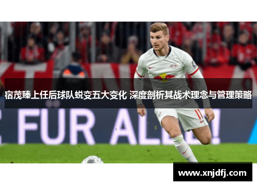 宿茂臻上任后球队蜕变五大变化 深度剖析其战术理念与管理策略