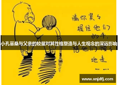 小孔塞桑与父亲的较量对其性格塑造与人生观念的深远影响