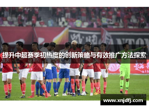 提升中超赛季初热度的创新策略与有效推广方法探索