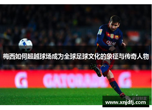 梅西如何超越球场成为全球足球文化的象征与传奇人物
