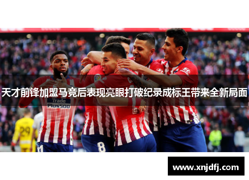 天才前锋加盟马竞后表现亮眼打破纪录成标王带来全新局面