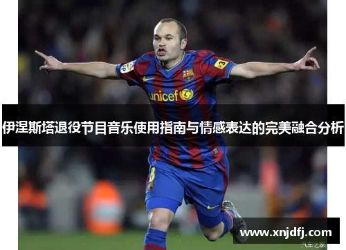 伊涅斯塔退役节目音乐使用指南与情感表达的完美融合分析