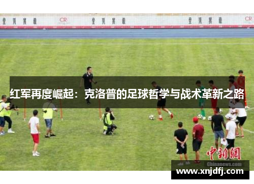 红军再度崛起：克洛普的足球哲学与战术革新之路