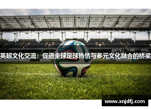 英超文化交流：促进全球足球热情与多元文化融合的桥梁