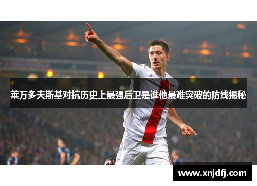 莱万多夫斯基对抗历史上最强后卫是谁他最难突破的防线揭秘