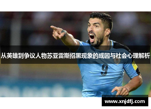 从英雄到争议人物苏亚雷斯招黑现象的成因与社会心理解析 从英雄到争议人物苏亚雷斯招黑现象的成因与社会心理解析