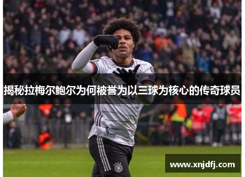 揭秘拉梅尔鲍尔为何被誉为以三球为核心的传奇球员 揭秘拉梅尔鲍尔为何被誉为以三球为核心的传奇球员