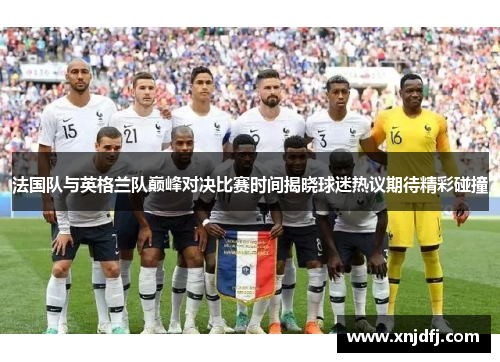 法国队与英格兰队巅峰对决比赛时间揭晓球迷热议期待精彩碰撞