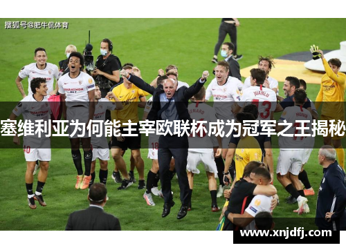 塞维利亚为何能主宰欧联杯成为冠军之王揭秘