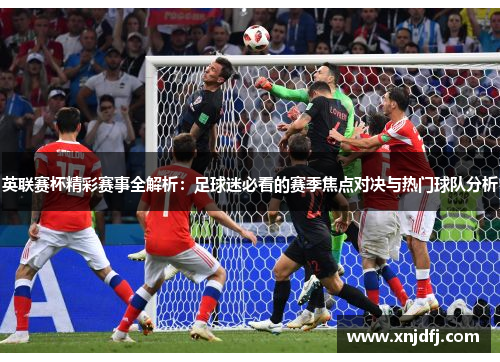 英联赛杯精彩赛事全解析：足球迷必看的赛季焦点对决与热门球队分析