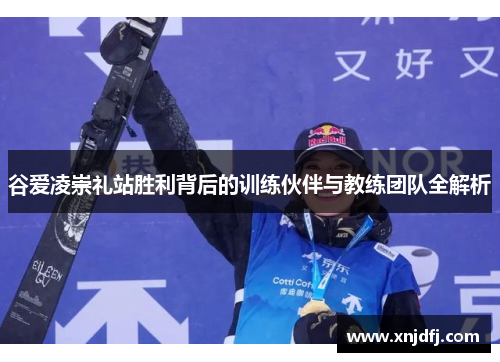 谷爱凌崇礼站胜利背后的训练伙伴与教练团队全解析