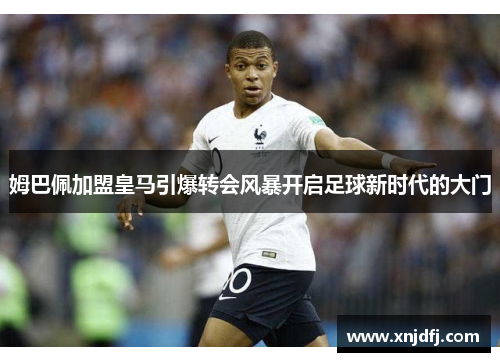 姆巴佩加盟皇马引爆转会风暴开启足球新时代的大门