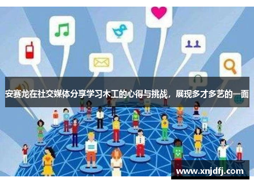 安赛龙在社交媒体分享学习木工的心得与挑战，展现多才多艺的一面