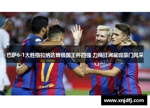 巴萨6-1大胜格拉纳达晋级国王杯四强 力挽狂澜展现豪门风采