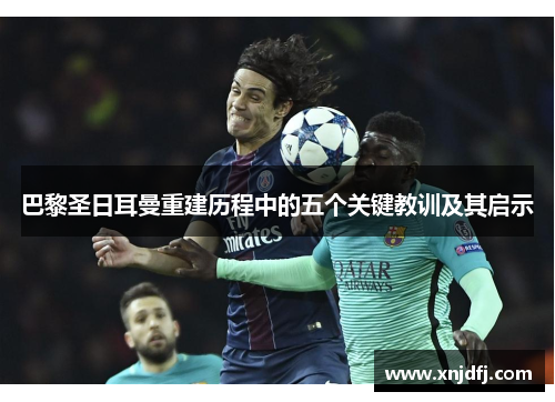 巴黎圣日耳曼重建历程中的五个关键教训及其启示