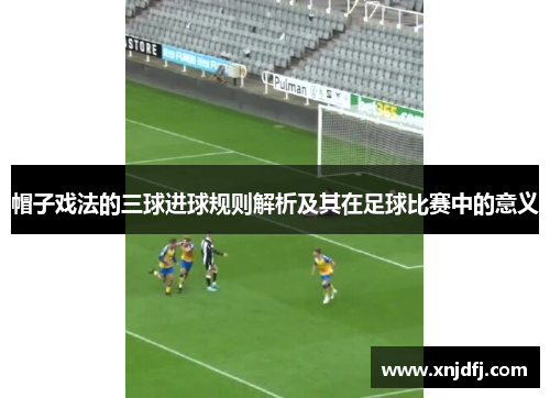帽子戏法的三球进球规则解析及其在足球比赛中的意义