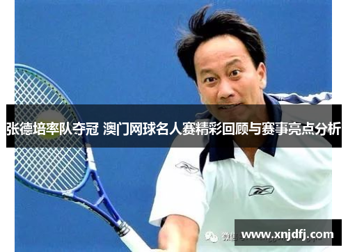 张德培率队夺冠 澳门网球名人赛精彩回顾与赛事亮点分析