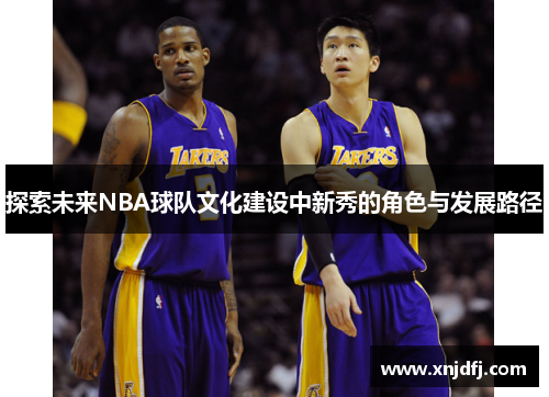 探索未来NBA球队文化建设中新秀的角色与发展路径 探索未来NBA球队文化建设中新秀的角色与发展路径
