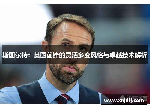 斯图尔特:英国前锋的灵活多变风格与卓越技术解析 斯图尔特:英国前锋的灵活多变风格与卓越技术解析