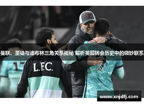 曼联、圣徒与迪布林三角关系揭秘 解析英超转会历史中的微妙联系