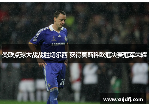 曼联点球大战战胜切尔西 获得莫斯科欧冠决赛冠军荣耀