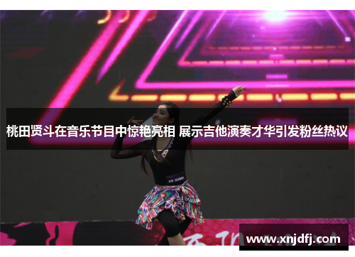 桃田贤斗在音乐节目中惊艳亮相 展示吉他演奏才华引发粉丝热议 桃田贤斗在音乐节目中惊艳亮相 展示吉他演奏才华引发粉丝热议