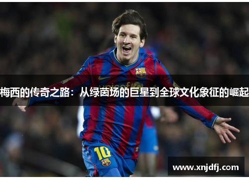 梅西的传奇之路：从绿茵场的巨星到全球文化象征的崛起